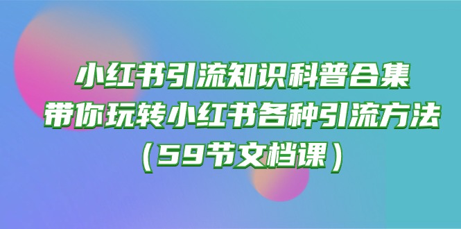 (10223期)小红书引流知识科普合集,带你玩转小红书各种引流方法(59节文档课)-HEIHUIX