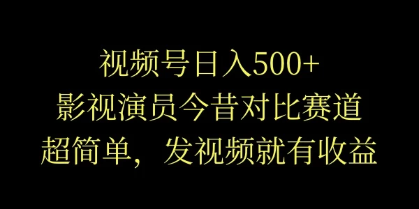 视频号日入500+，影视演员今昔对比赛道，超简单，发视频就有收益 - 网创&网赚 项目教学