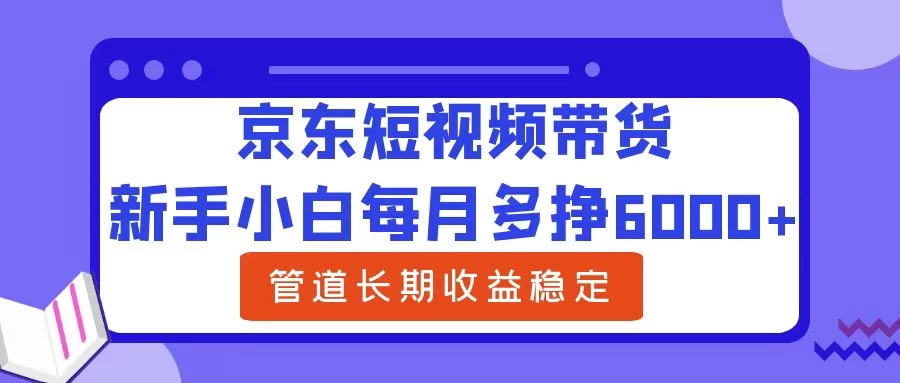 新手小白每月多挣6000+京东短视频带货，可管道长期稳定收益， - 网创&网赚 项目教学