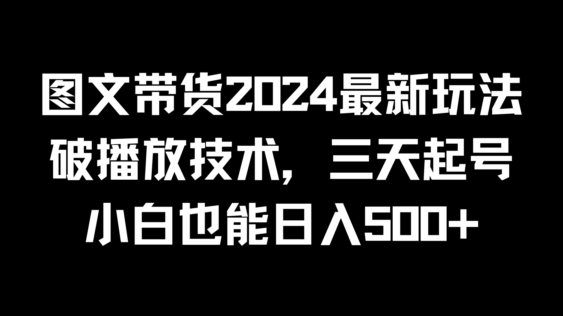 图文带货2024最新玩法，破播放技术，三天起号，小白也能日入500+ - 网创&网赚 项目教学