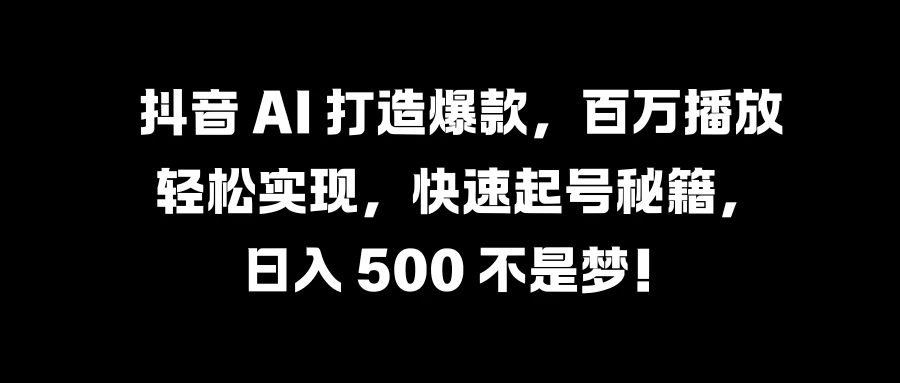 抖音 AI 打造爆款，百万播放轻松实现，快速起号秘籍，日入 500 不是梦！ - 网创&网赚 项目教学