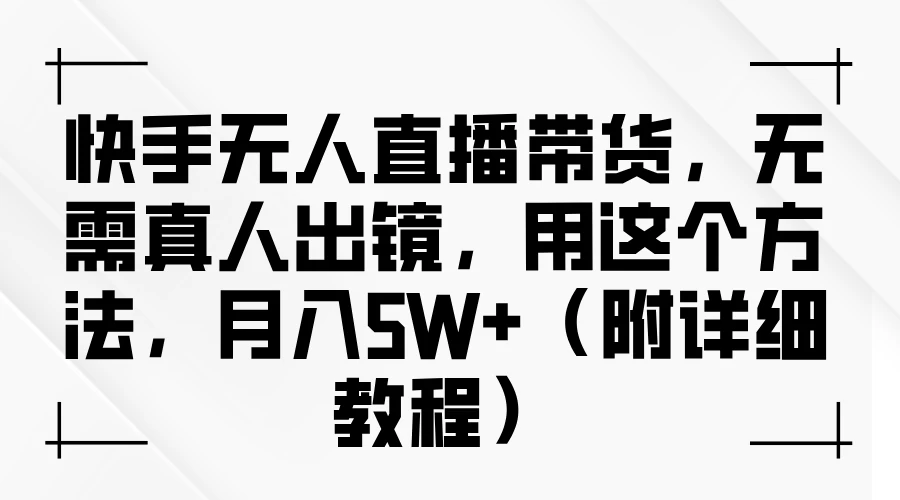 快手无人直播带货，无需真人出镜，用这个方法，月入5W+（附详细教程） - 网创&网赚 项目教学