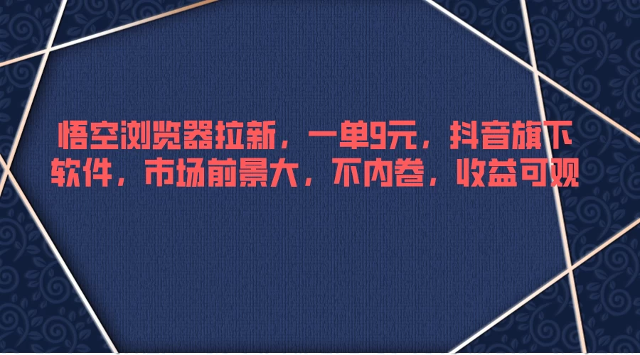 悟空浏览器拉新，一单9元，抖音旗下软件，市场前景大，不内卷，收益可观 - 网创&网赚 项目教学