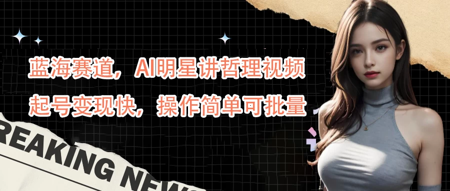 蓝海赛道，AI明星讲哲理视频，起号变现快，操作简单可批量 - 网创&网赚 项目教学