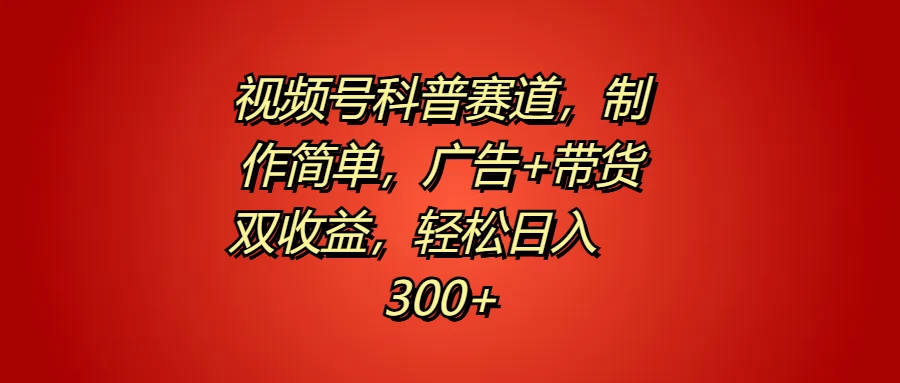 视频号科普赛道，制作简单，广告+带货双收益，轻松日入300+ - 网创&网赚 项目教学