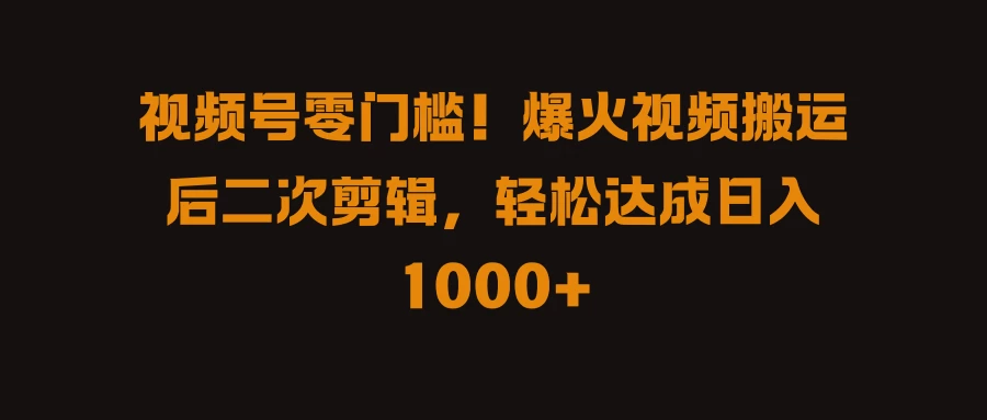 视频号零门槛！爆火视频搬运后二次剪辑，轻松达成日入 1000+ - 网创&网赚 项目教学