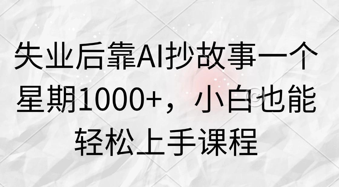 失业后靠AI抄故事一个星期1000+，小白也能轻松上手课程 - 网创&网赚 项目教学