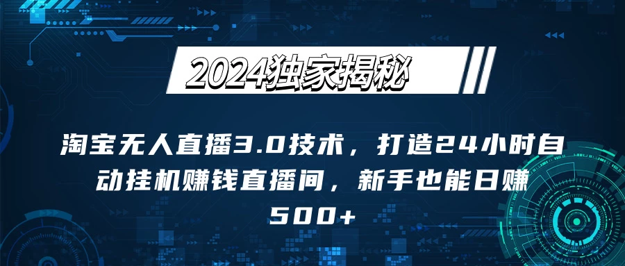 2024独家揭秘：淘宝无人直播3.0技术，打造24小时自动赚钱直播间，新手也能日赚500+【实操教程+软件】 - 网创&网赚 项目教学