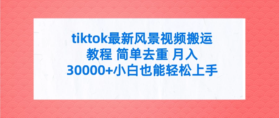 tiktok最新风景视频搬运教程 简单去重 月入30000+小白也能轻松上手 - 网创&网赚 项目教学
