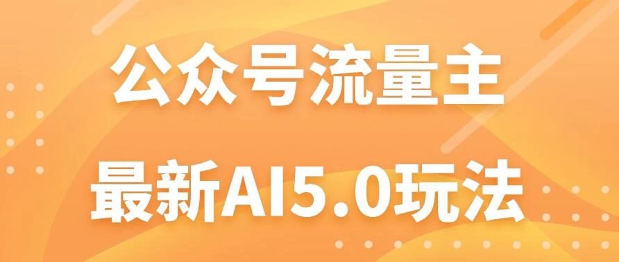 公众号流量主AI5.0玩法揭秘：轻松实现日入1000+的秘密！ - 网创&网赚 项目教学