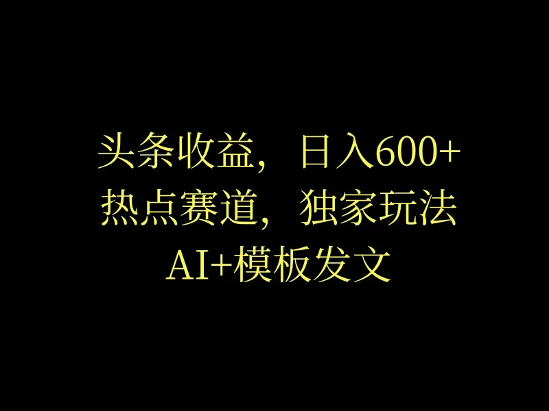 头条收益，日入600+，热点赛道，AI+模板发文篇篇爆文，适合新老手 - 网创&网赚 项目教学