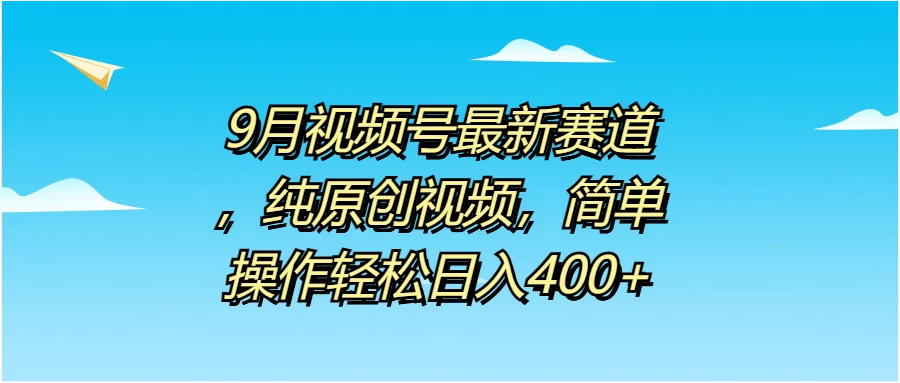 9月视频号最新赛道，纯原创视频，简单操作轻松日入400+ - 网创&网赚 项目教学