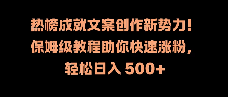 热榜成就文案创作新势力！保姆级教程助你快速涨粉，轻松日入 500+ - 网创&网赚 项目教学
