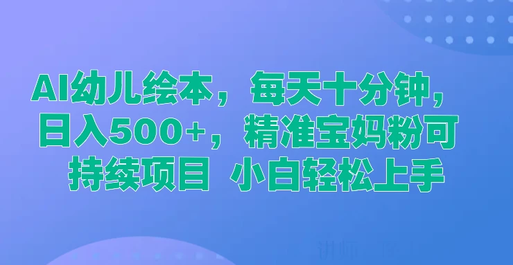 AI幼儿绘本，每天十分钟，日入500+，精准宝妈粉可持续项目 小白轻松上手 - 网创&网赚 项目教学