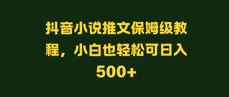 抖音小说推文保姆级教程，小白也轻松可日入500+ - 网创&网赚 项目教学