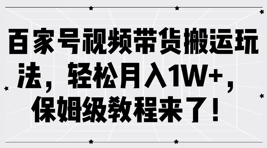 百家号视频带货搬运玩法，轻松月入1W+，保姆级教程来了！ - 网创&网赚 项目教学