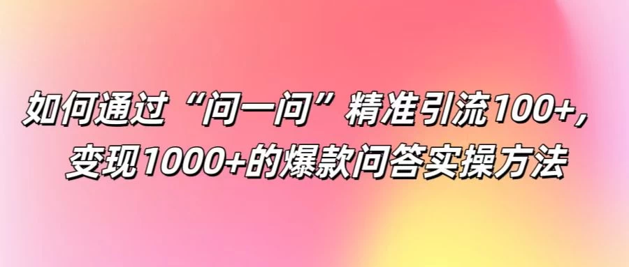 如何通过“问一问”精准引流100+，变现1000+的爆款问答实操方法 - 网创&网赚 项目教学