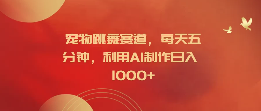 宠物跳舞赛道，每天五分钟，利用AI制作日入1000+ - 网创&网赚 项目教学