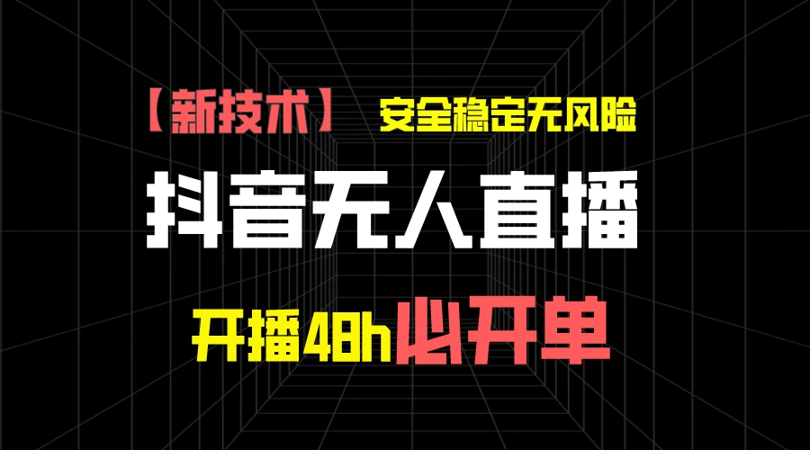 抖音无人直播带货项目【新技术】，安全稳定无风险，开播48h必开单，单日单号收益1000+ - 网创&网赚 项目教学
