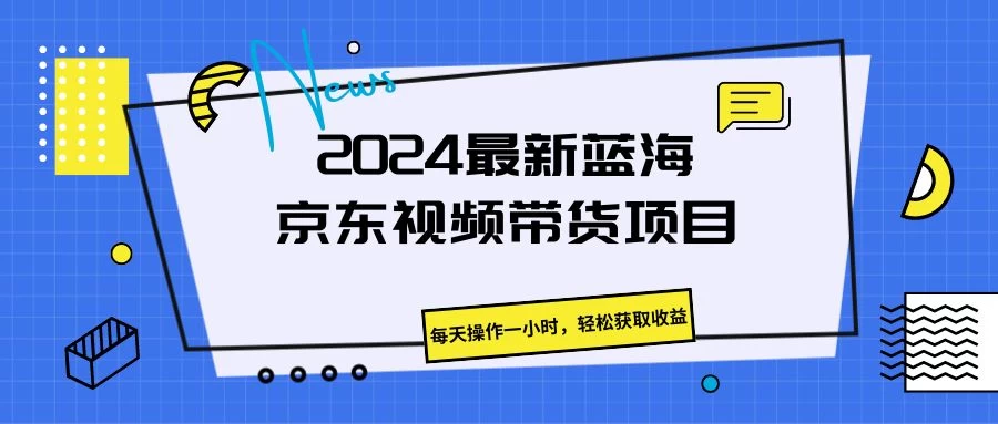 2024最新蓝海京东视频带货项目，每天操作一小时，轻松获取收益 - 网创&网赚 项目教学
