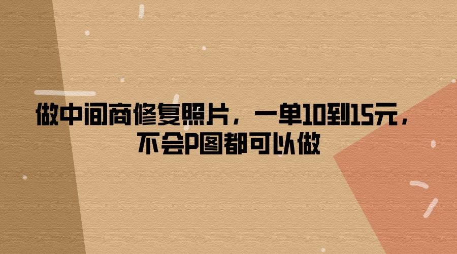 做中间商修复照片，一单10到15元，不会P图都可以做 - 网创&网赚 项目教学