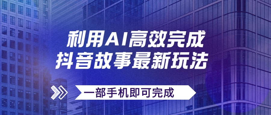 抖音故事最新玩法，通过AI一键生成文案和视频，实现日收入500+，一部手机即可完成 - 网创&网赚 项目教学