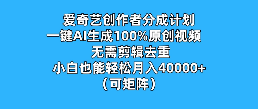 爱奇艺创作者分成计划，一键AI生成100%原创视频，无需剪辑、去重，小白也能轻松月入40000+ （可矩阵） - 网创&网赚 项目教学