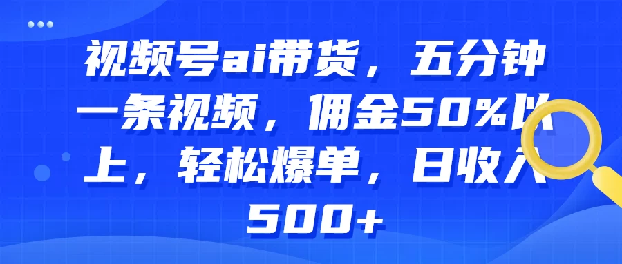 视频号AI带货，五分钟一条视频，佣金50%以上，轻松爆单，日收入500+ - 网创&网赚 项目教学