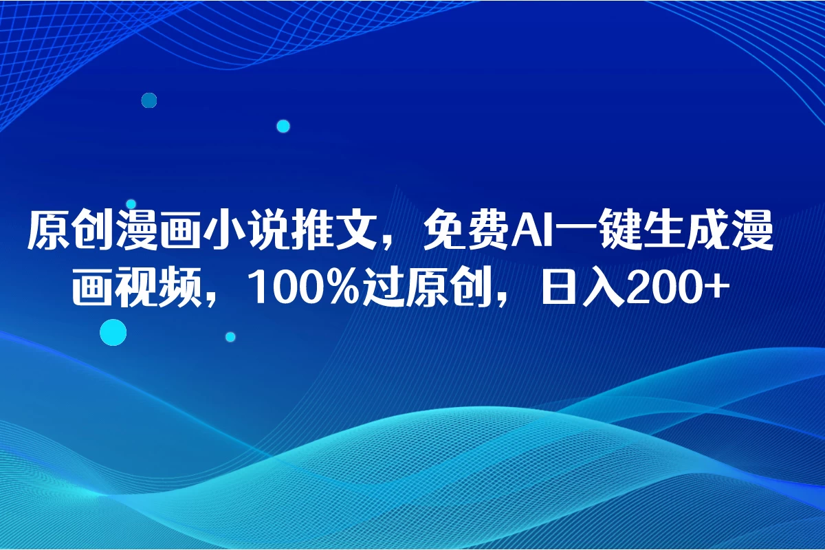 原创漫画小说推文，免费AI一键生成漫画视频，100%过原创，日入2000+ - 网创&网赚 项目教学