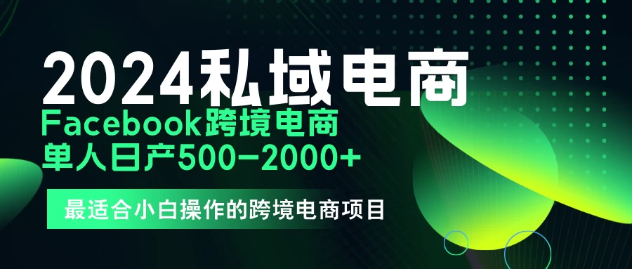 2024年Facebook私域跨境电商，手把手教你日入10单，小白都可操作 - 网创&网赚 项目教学