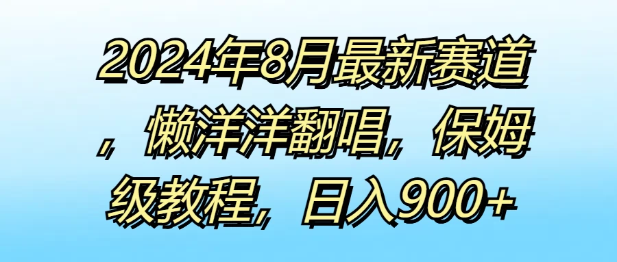 2024年8月最新赛道，懒洋洋翻唱，保姆级教程，日入900+ - 网创&网赚 项目教学