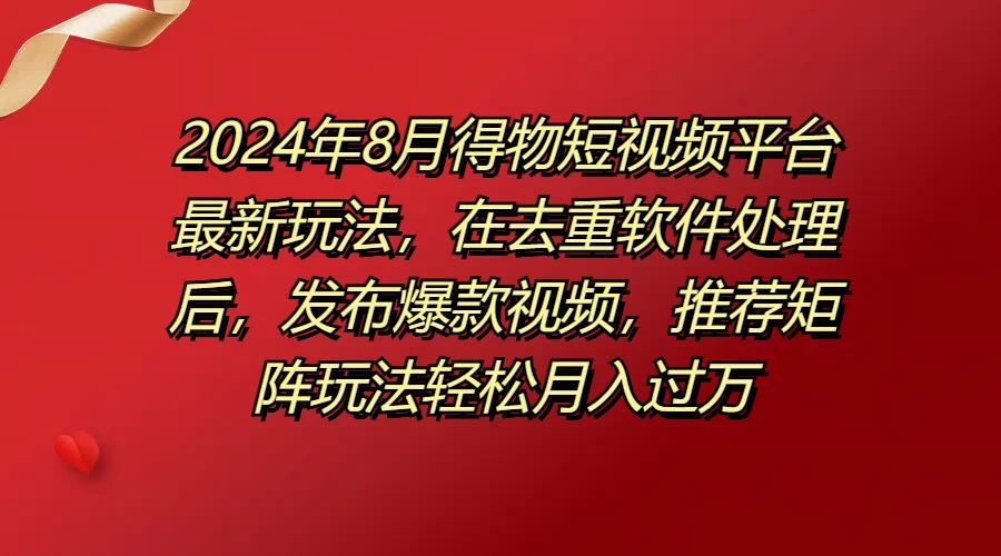 2024年8月得物短视频平台最新玩法，在去重软件处理后，发布爆款视频，推荐矩阵玩法轻松月入过万 - 网创&网赚 项目教学
