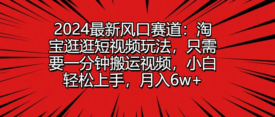 2024最新风口赛道：淘宝逛逛短视频玩法，只需要一分钟搬运视频，小白轻松上手，月入6w+ - 网创&网赚 项目教学