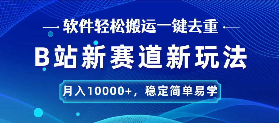 B站新赛道新玩法，软件轻松搬运一键去重，月入10000+，稳定简单易学 - 网创&网赚 项目教学