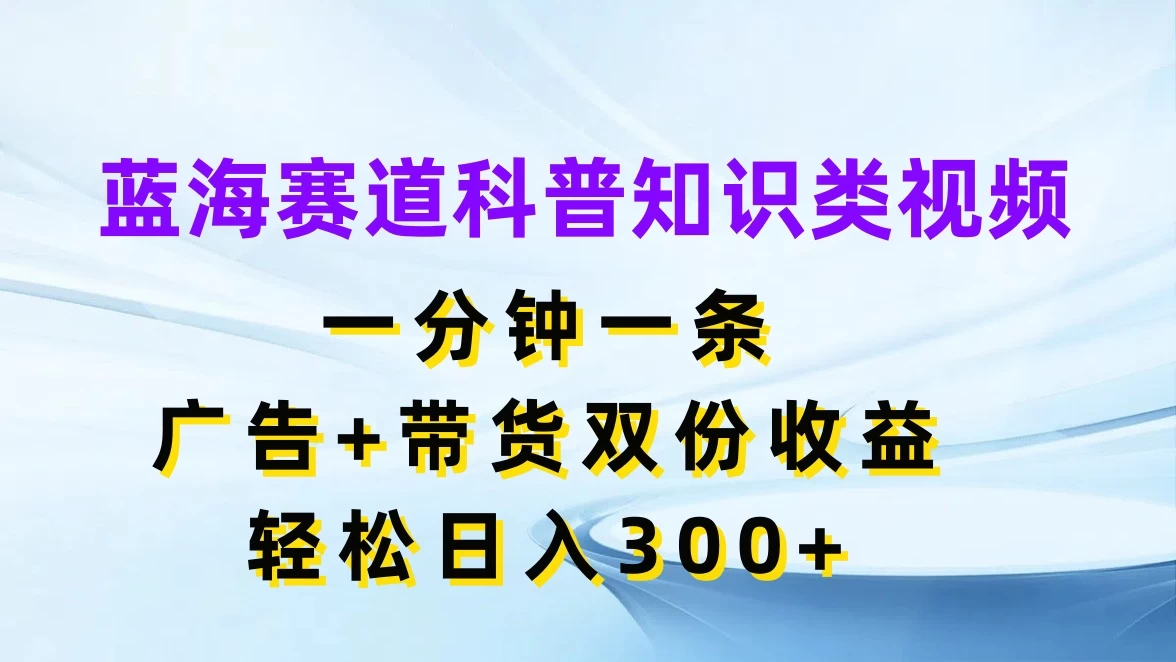 蓝海赛道科普知识类视频，一分钟一条，广告+带货双份收益，轻松日入300+ - 网创&网赚 项目教学