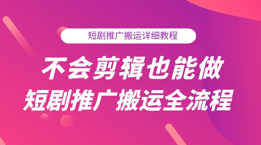 不会剪辑也能做短剧推广搬运全流程：短剧推广搬运详细教程 - 网创&网赚 项目教学