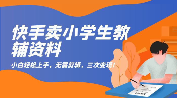 快手卖小学生教辅资料：小白轻松上手，无需剪辑，三次变现！ - 网创&网赚 项目教学
