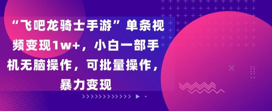 “飞吧龙骑士手游”单条视频变现1w+，小白一部手机无脑操作，可批量操作，暴力变现 - 网创&网赚 项目教学
