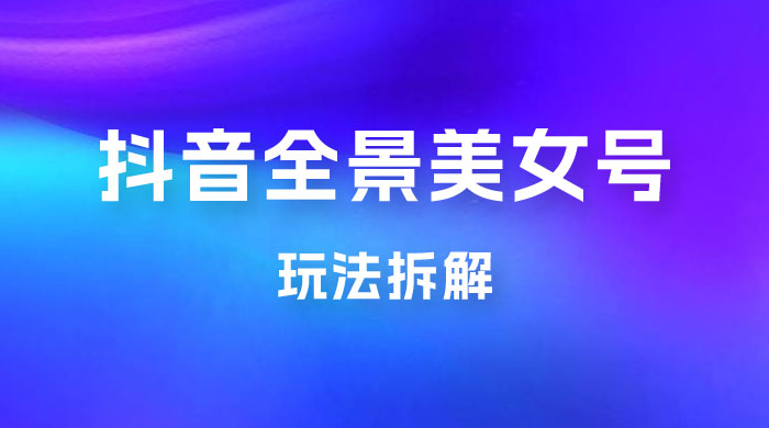 抖音全景 3D 美女号玩法拆解，纯虚拟资源玩法，完全 0 成本，超级蓝海（附带资料） - 网创&网赚 项目教学