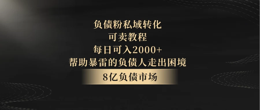 8亿负债市场，负债粉私域转化，可卖教程，每日可入2000+，无需经验（包含资料） - 网创&网赚 项目教学