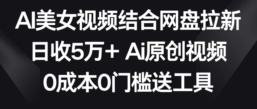 AI美女视频结合网盘拉新，日收5万+ 两分钟一条Ai原创视频，0成本0门槛送工具 - 网创&网赚 项目教学