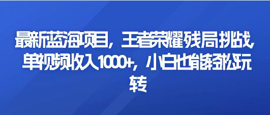 最新蓝海项目，王者荣耀残局挑战，单视频收入1000+，小白也能轻松玩转 - 网创&网赚 项目教学