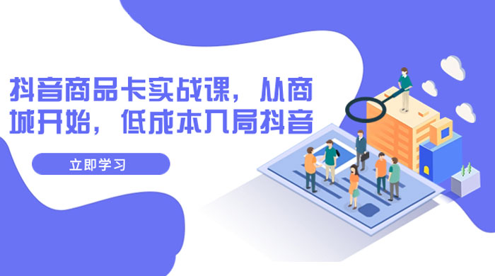 抖音商品卡实战课，从商城开始，低成本入局抖音（共 13 节课） - 网创&网赚 项目教学