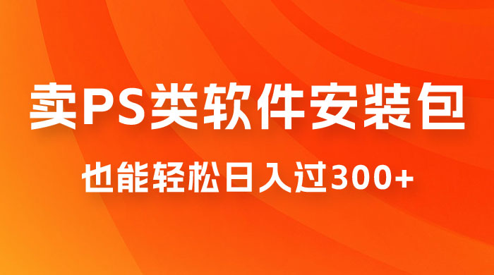 靠 PS 类软件安装包，也能轻松日入过300+，0 成本玩法，无保留讲解（附186G Abode 全家桶系列） - 网创&网赚 项目教学