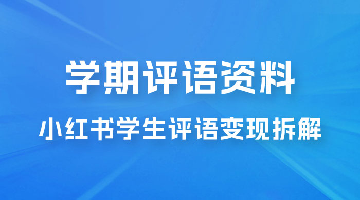 副业拆解：小红书学期评语资料变现项目，视频版一条龙实操玩法分享给你 - 网创&网赚 项目教学