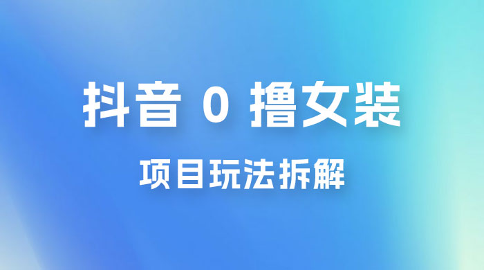 抖音 0 撸女装项目玩法拆解：引流到微信，卖货赚差价 - 网创&网赚 项目教学