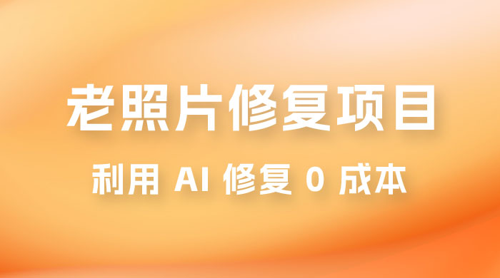 老照片修复项目玩法，利用 AI 修复，项目 0 成本，适合兼职副业 - 网创&网赚 项目教学