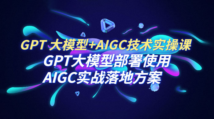 GPT 大模型 + AIGC 技术实操课：GPT 大模型部署使用 AIGC 实战落地方案 - 网创&网赚 项目教学