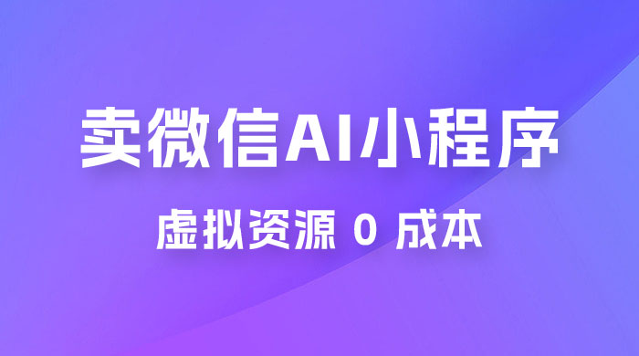 闲鱼卖微信 AI 小程序工具，虚拟资源 0 成本，一部手机即可操作 - 网创&网赚 项目教学