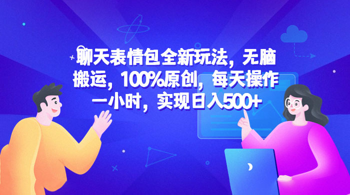 聊天表情包全新玩法：无脑搬运，100% 原创，每天操作一小时，实现日入过百 - 网创&网赚 项目教学